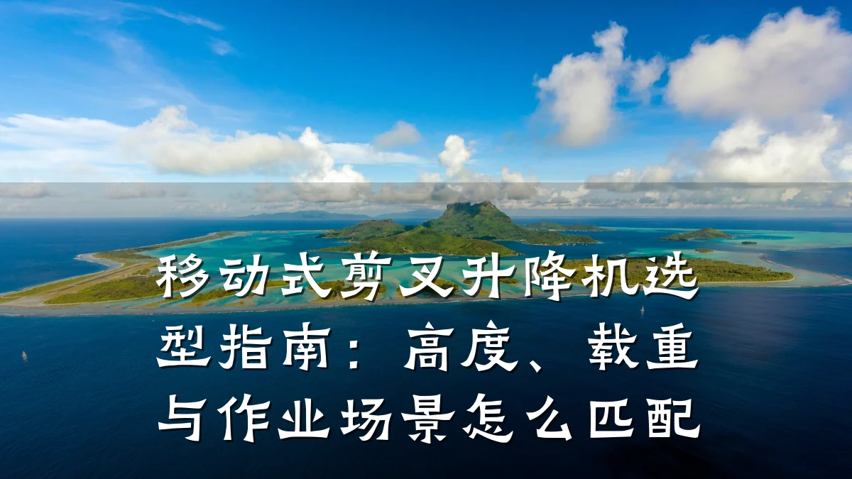 移动式剪叉升降机选型指南:高度、载重与作业场景怎么匹配